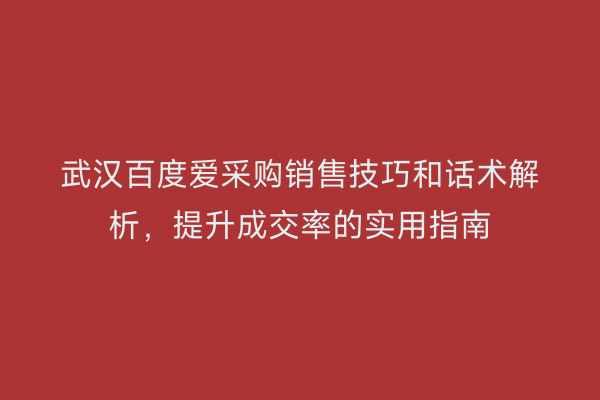 武汉百度爱采购销售技巧和话术解析，提升成交率的实用指南