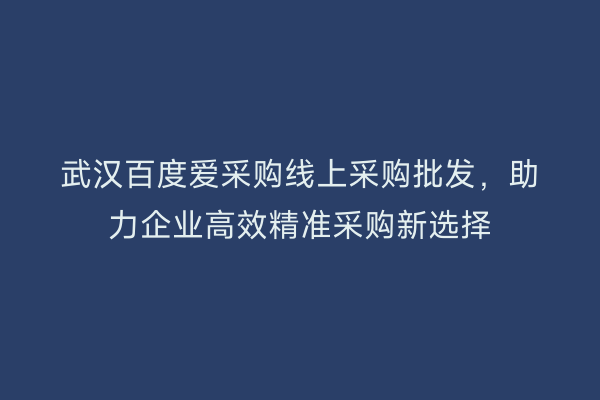 武汉百度爱采购线上采购批发，助力企业高效精准采购新选择