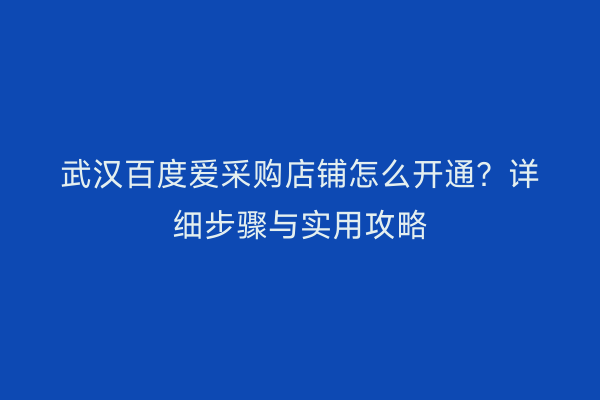 武汉百度爱采购店铺怎么开通？详细步骤与实用攻略