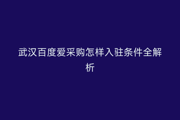 武汉百度爱采购怎样入驻条件全解析