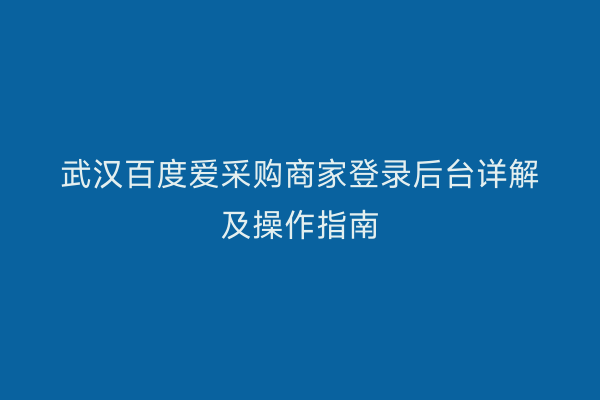 武汉百度爱采购商家登录后台详解及操作指南