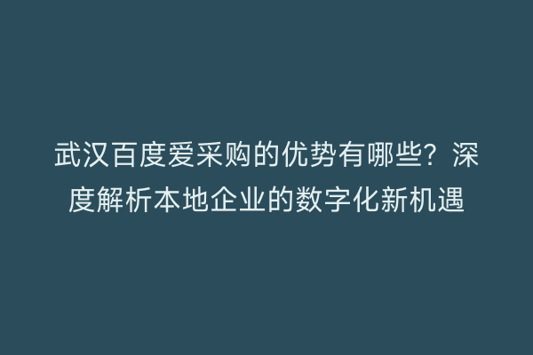 武汉百度爱采购的优势有哪些？深度解析本地企业的数字化新机遇