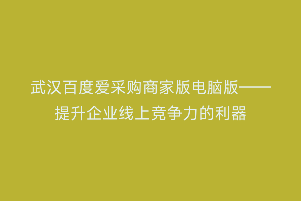 武汉百度爱采购商家版电脑版——提升企业线上竞争力的利器