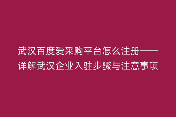 武汉百度爱采购平台怎么注册——详解武汉企业入驻步骤与注意事项