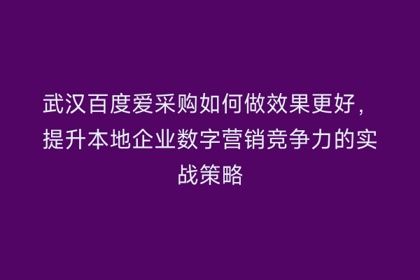 武汉百度爱采购如何做效果更好，提升本地企业数字营销竞争力的实战策略