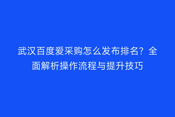 武汉百度爱采购怎么发布排名？全面解析操作流程与提升技巧
