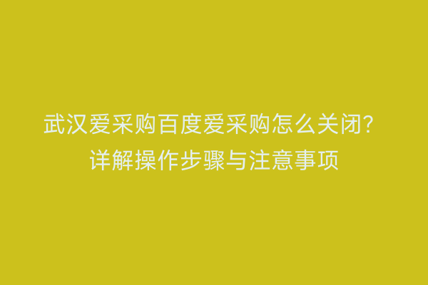 武汉爱采购百度爱采购怎么关闭？详解操作步骤与注意事项