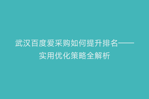 武汉百度爱采购如何提升排名——实用优化策略全解析