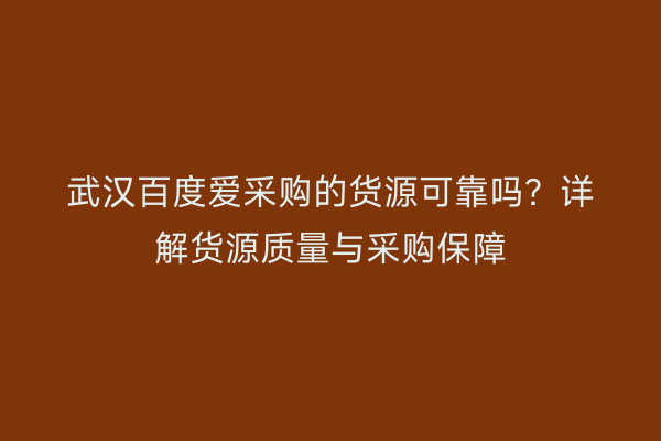 武汉百度爱采购的货源可靠吗？详解货源质量与采购保障