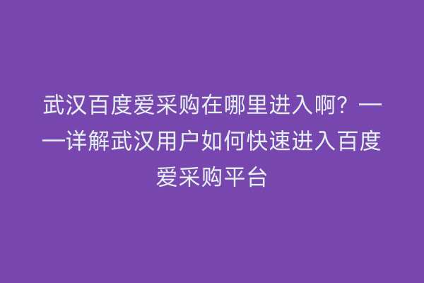 武汉百度爱采购在哪里进入啊？——详解武汉用户如何快速进入百度爱采购平台