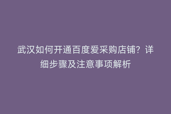 武汉如何开通百度爱采购店铺？详细步骤及注意事项解析