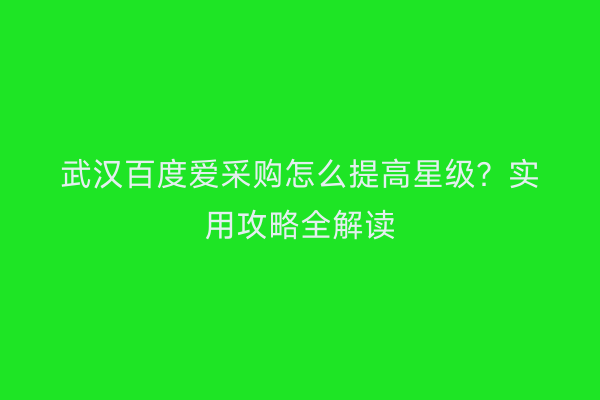 武汉百度爱采购怎么提高星级？实用攻略全解读