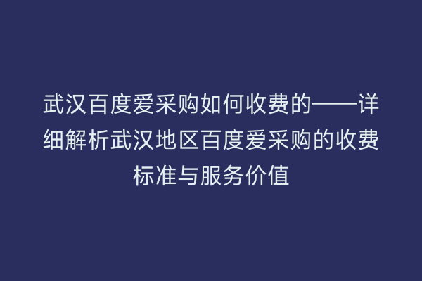 武汉百度爱采购如何收费的——详细解析武汉地区百度爱采购的收费标准与服务价值