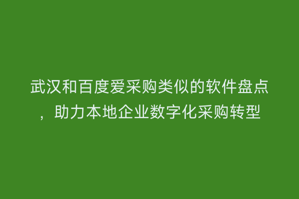武汉和百度爱采购类似的软件盘点，助力本地企业数字化采购转型