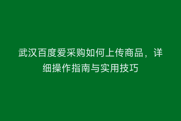 武汉百度爱采购如何上传商品，详细操作指南与实用技巧