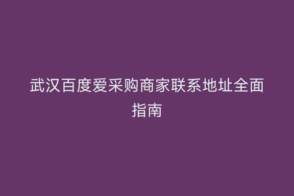 武汉百度爱采购商家联系地址全面指南