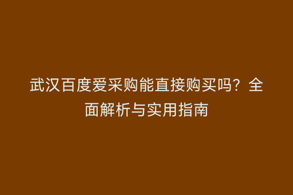 武汉百度爱采购能直接购买吗？全面解析与实用指南