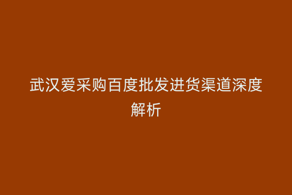 武汉爱采购百度批发进货渠道深度解析