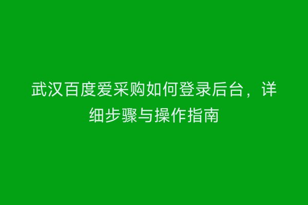 武汉百度爱采购如何登录后台，详细步骤与操作指南