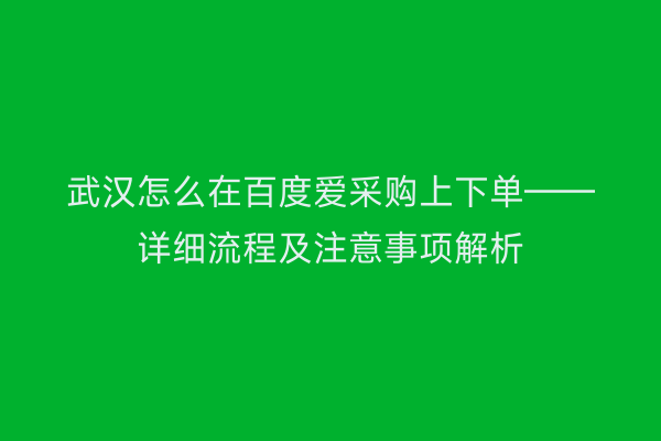 武汉怎么在百度爱采购上下单——详细流程及注意事项解析