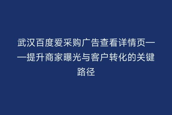武汉百度爱采购广告查看详情页——提升商家曝光与客户转化的关键路径