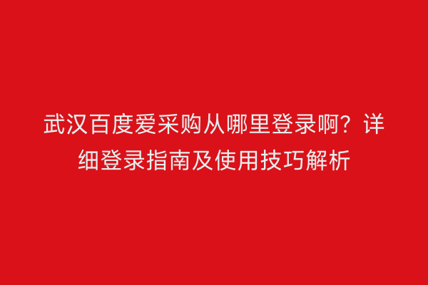 武汉百度爱采购从哪里登录啊？详细登录指南及使用技巧解析