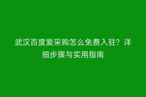 武汉百度爱采购怎么免费入驻？详细步骤与实用指南