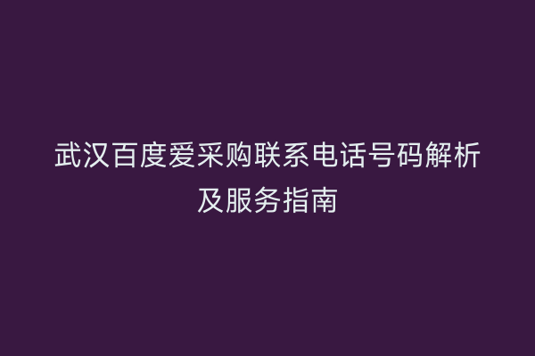武汉百度爱采购联系电话号码解析及服务指南