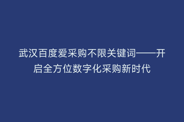 武汉百度爱采购不限关键词——开启全方位数字化采购新时代