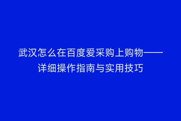 武汉怎么在百度爱采购上购物——详细操作指南与实用技巧