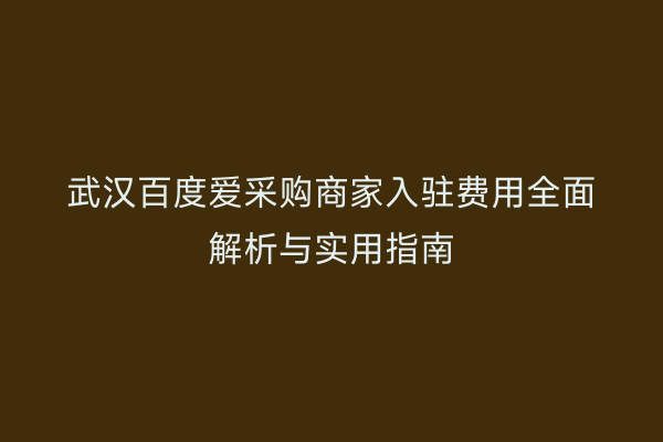 武汉百度爱采购商家入驻费用全面解析与实用指南