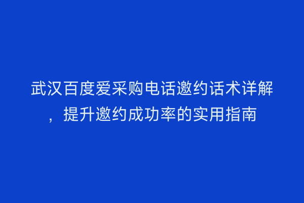 武汉百度爱采购电话邀约话术详解，提升邀约成功率的实用指南