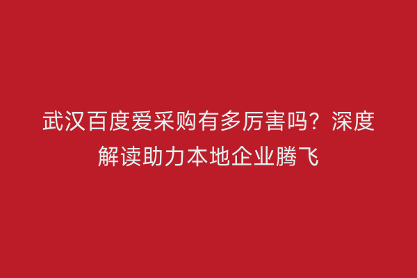 武汉百度爱采购有多厉害吗？深度解读助力本地企业腾飞
