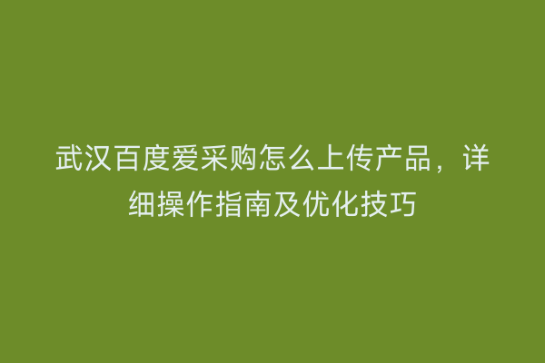 武汉百度爱采购怎么上传产品，详细操作指南及优化技巧
