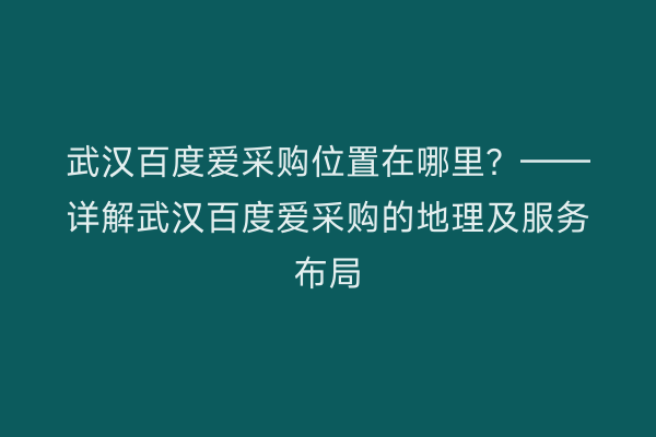 武汉百度爱采购位置在哪里？——详解武汉百度爱采购的地理及服务布局