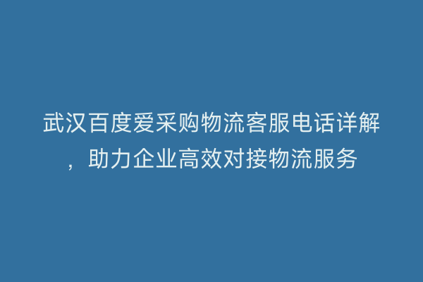 武汉百度爱采购物流客服电话详解，助力企业高效对接物流服务