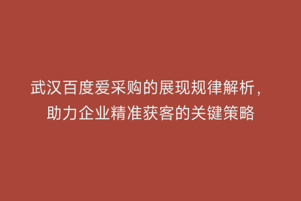 武汉百度爱采购的展现规律解析，助力企业精准获客的关键策略