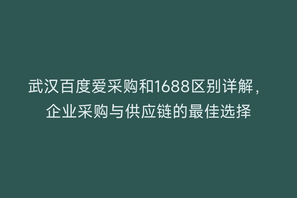 武汉百度爱采购和1688区别详解，企业采购与供应链的最佳选择