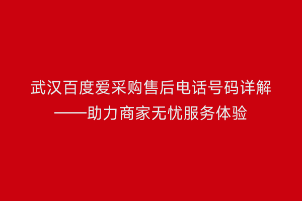 武汉百度爱采购售后电话号码详解——助力商家无忧服务体验