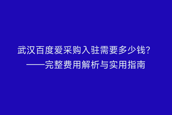 武汉百度爱采购入驻需要多少钱？——完整费用解析与实用指南
