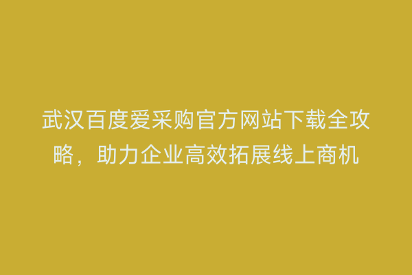 武汉百度爱采购官方网站下载全攻略，助力企业高效拓展线上商机