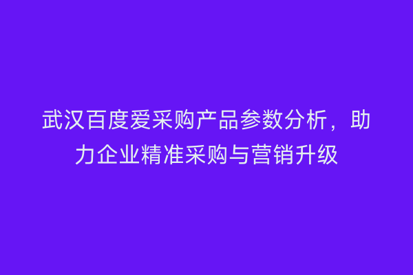 武汉百度爱采购产品参数分析，助力企业精准采购与营销升级