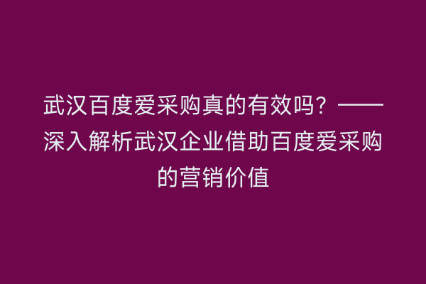 武汉百度爱采购真的有效吗？——深入解析武汉企业借助百度爱采购的营销价值