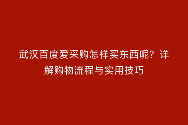 武汉百度爱采购怎样买东西呢？详解购物流程与实用技巧