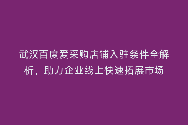 武汉百度爱采购店铺入驻条件全解析，助力企业线上快速拓展市场