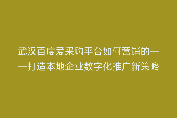武汉百度爱采购平台如何营销的——打造本地企业数字化推广新策略