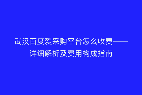 武汉百度爱采购平台怎么收费——详细解析及费用构成指南