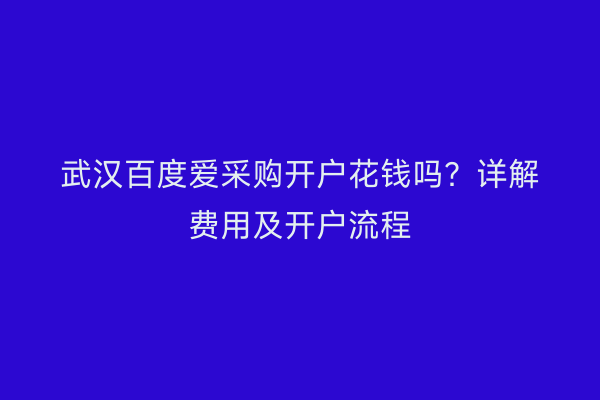 武汉百度爱采购开户花钱吗？详解费用及开户流程