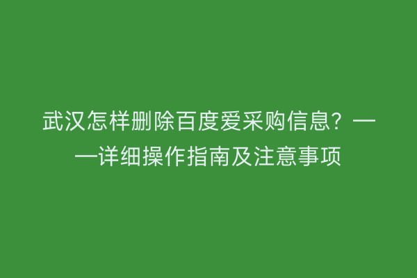 武汉怎样删除百度爱采购信息？——详细操作指南及注意事项