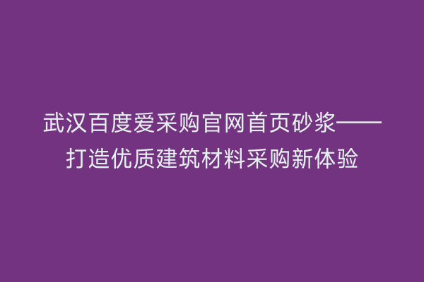 武汉百度爱采购官网首页砂浆——打造优质建筑材料采购新体验